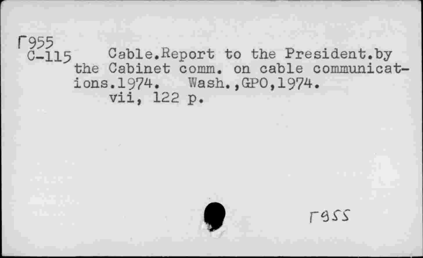 ﻿P955
C-115	Cable.Report to the President.by
the Cabinet comm, on cable communications. 1974. Wash.,GPO,1974.
vii, 122 p.